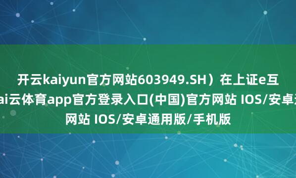 开云kaiyun官方网站603949.SH）在上证e互动平台默示-kai云体育app官方登录入口(中国)官方网站 IOS/安卓通用版/手机版