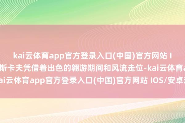 kai云体育app官方登录入口(中国)官方网站 IOS/安卓通用版/手机版斯卡夫凭借着出色的翱游期间和风流走位-kai云体育app官方登录入口(中国)官方网站 IOS/安卓通用版/手机版