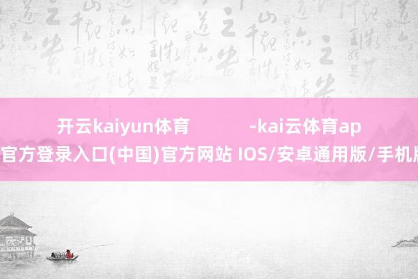 开云kaiyun体育            -kai云体育app官方登录入口(中国)官方网站 IOS/安卓通用版/手机版