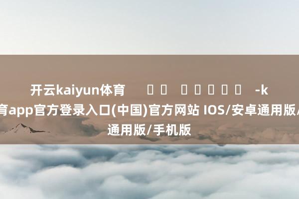 开云kaiyun体育      		  					  -kai云体育app官方登录入口(中国)官方网站 IOS/安卓通用版/手机版