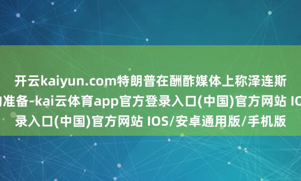 开云kaiyun.com特朗普在酬酢媒体上称泽连斯基还莫得作念好和平的准备-kai云体育app官方登录入口(中国)官方网站 IOS/安卓通用版/手机版