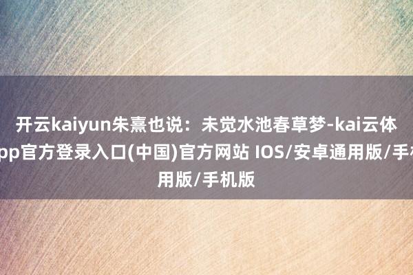 开云kaiyun朱熹也说：未觉水池春草梦-kai云体育app官方登录入口(中国)官方网站 IOS/安卓通用版/手机版