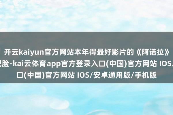 开云kaiyun官方网站本年得最好影片的《阿诺拉》似乎又打了全球一把脸-kai云体育app官方登录入口(中国)官方网站 IOS/安卓通用版/手机版