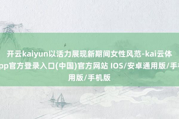 开云kaiyun以活力展现新期间女性风范-kai云体育app官方登录入口(中国)官方网站 IOS/安卓通用版/手机版