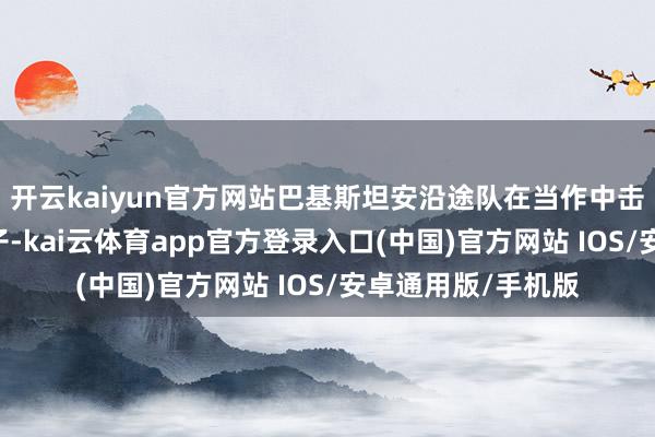 开云kaiyun官方网站巴基斯坦安沿途队在当作中击毙了27名恐怖分子-kai云体育app官方登录入口(中国)官方网站 IOS/安卓通用版/手机版