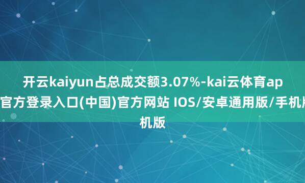 开云kaiyun占总成交额3.07%-kai云体育app官方登录入口(中国)官方网站 IOS/安卓通用版/手机版