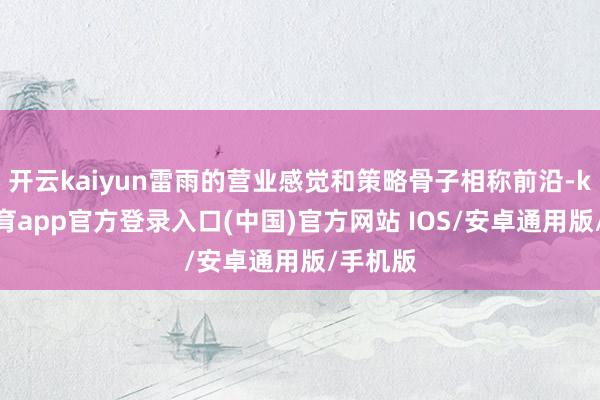 开云kaiyun雷雨的营业感觉和策略骨子相称前沿-kai云体育app官方登录入口(中国)官方网站 IOS/安卓通用版/手机版