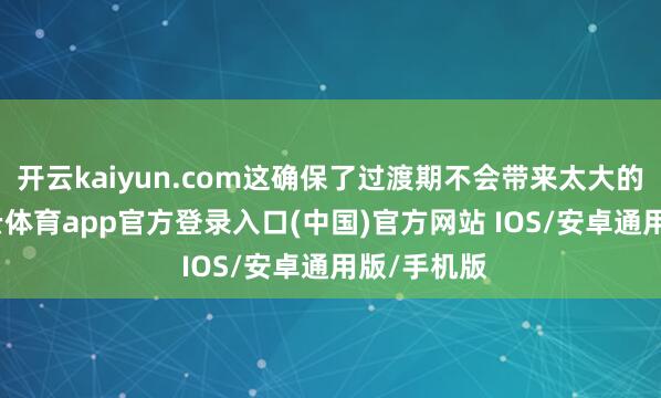 开云kaiyun.com这确保了过渡期不会带来太大的交集-kai云体育app官方登录入口(中国)官方网站 IOS/安卓通用版/手机版