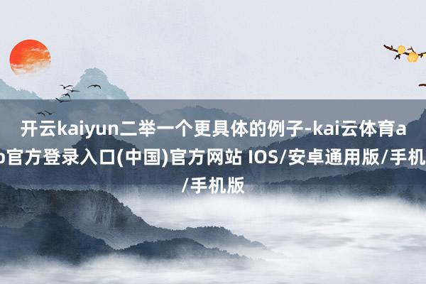 开云kaiyun二举一个更具体的例子-kai云体育app官方登录入口(中国)官方网站 IOS/安卓通用版/手机版