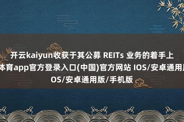 开云kaiyun收获于其公募 REITs 业务的着手上风-kai云体育app官方登录入口(中国)官方网站 IOS/安卓通用版/手机版