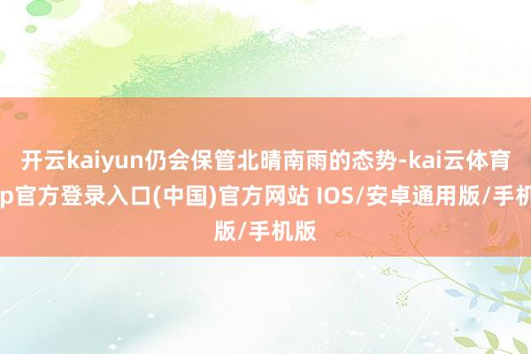 开云kaiyun仍会保管北晴南雨的态势-kai云体育app官方登录入口(中国)官方网站 IOS/安卓通用版/手机版