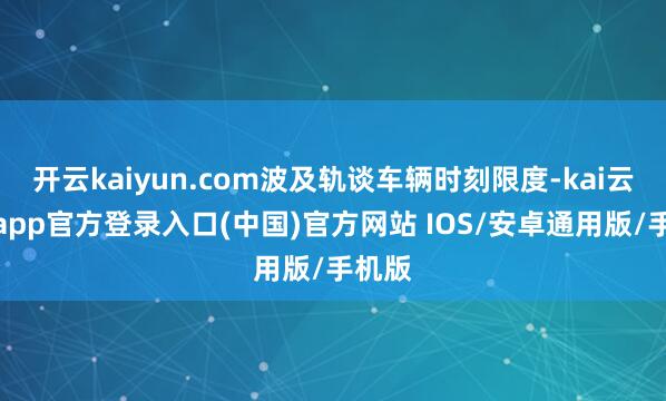 开云kaiyun.com波及轨谈车辆时刻限度-kai云体育app官方登录入口(中国)官方网站 IOS/安卓通用版/手机版