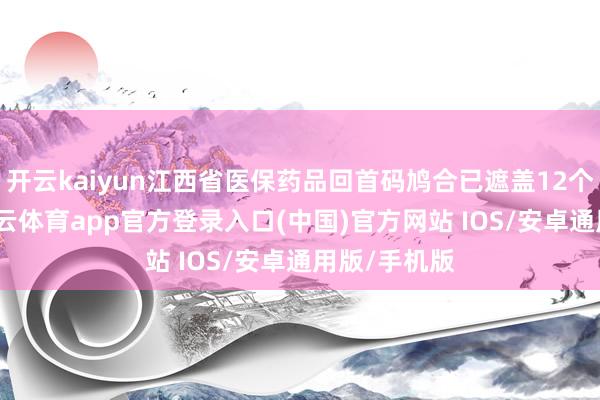 开云kaiyun江西省医保药品回首码鸠合已遮盖12个统筹区-kai云体育app官方登录入口(中国)官方网站 IOS/安卓通用版/手机版