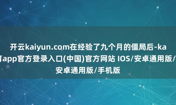 开云kaiyun.com在经验了九个月的僵局后-kai云体育app官方登录入口(中国)官方网站 IOS/安卓通用版/手机版