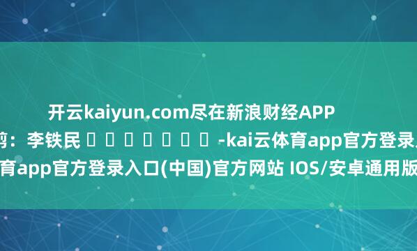 开云kaiyun.com尽在新浪财经APP            						背负裁剪：李铁民 							-kai云体育app官方登录入口(中国)官方网站 IOS/安卓通用版/手机版