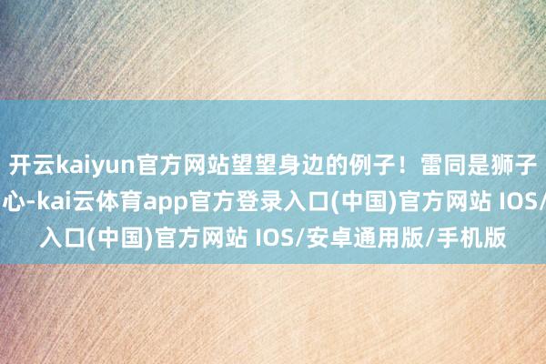 开云kaiyun官方网站望望身边的例子！雷同是狮子座：- 小张听从了内心-kai云体育app官方登录入口(中国)官方网站 IOS/安卓通用版/手机版