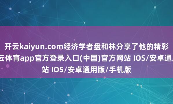 开云kaiyun.com经济学者盘和林分享了他的精彩不雅点-kai云体育app官方登录入口(中国)官方网站 IOS/安卓通用版/手机版