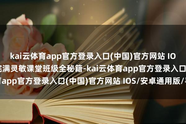 kai云体育app官方登录入口(中国)官方网站 IOS/安卓通用版/手机版完满灵敏课堂班级全秘籍-kai云体育app官方登录入口(中国)官方网站 IOS/安卓通用版/手机版