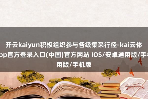 开云kaiyun积极组织参与各级集采行径-kai云体育app官方登录入口(中国)官方网站 IOS/安卓通用版/手机版