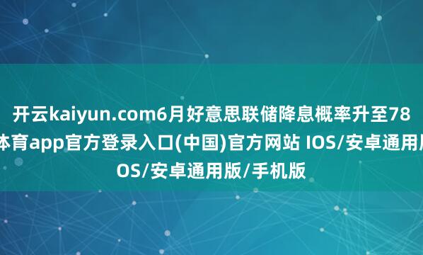 开云kaiyun.com6月好意思联储降息概率升至78%-kai云体育app官方登录入口(中国)官方网站 IOS/安卓通用版/手机版