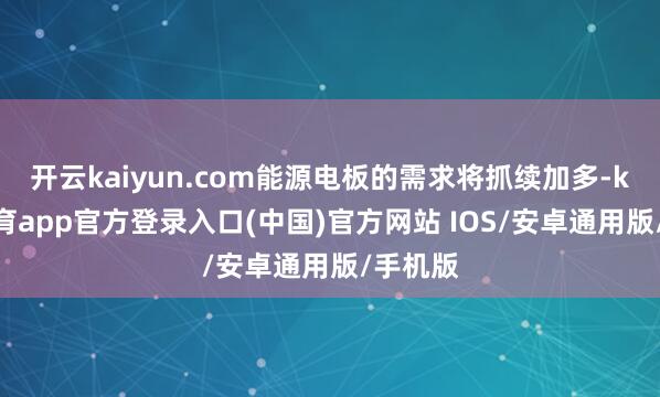 开云kaiyun.com能源电板的需求将抓续加多-kai云体育app官方登录入口(中国)官方网站 IOS/安卓通用版/手机版