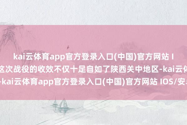 kai云体育app官方登录入口(中国)官方网站 IOS/安卓通用版/手机版这次战役的收效不仅十足自如了陕西关中地区-kai云体育app官方登录入口(中国)官方网站 IOS/安卓通用版/手机版