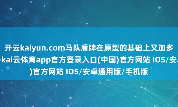开云kaiyun.com马队盾牌在原型的基础上又加多了鸢形和熨斗形-kai云体育app官方登录入口(中国)官方网站 IOS/安卓通用版/手机版