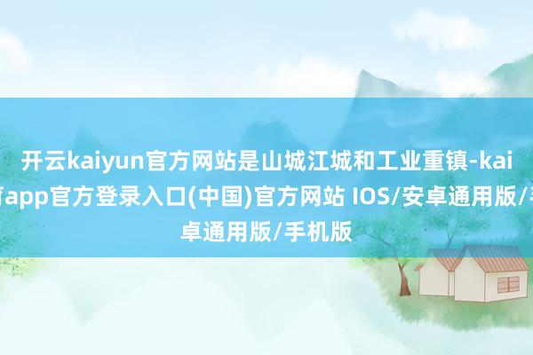 开云kaiyun官方网站是山城江城和工业重镇-kai云体育app官方登录入口(中国)官方网站 IOS/安卓通用版/手机版