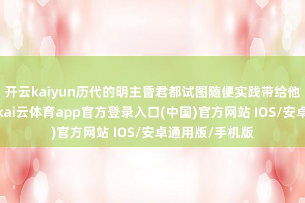 开云kaiyun历代的明主昏君都试图随便实践带给他们的万般镣铐-kai云体育app官方登录入口(中国)官方网站 IOS/安卓通用版/手机版