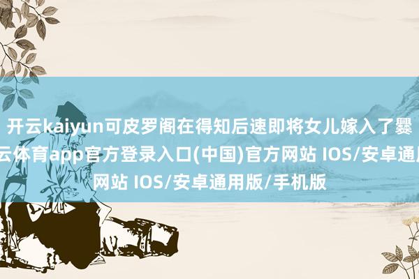 开云kaiyun可皮罗阁在得知后速即将女儿嫁入了爨氏眷属-kai云体育app官方登录入口(中国)官方网站 IOS/安卓通用版/手机版