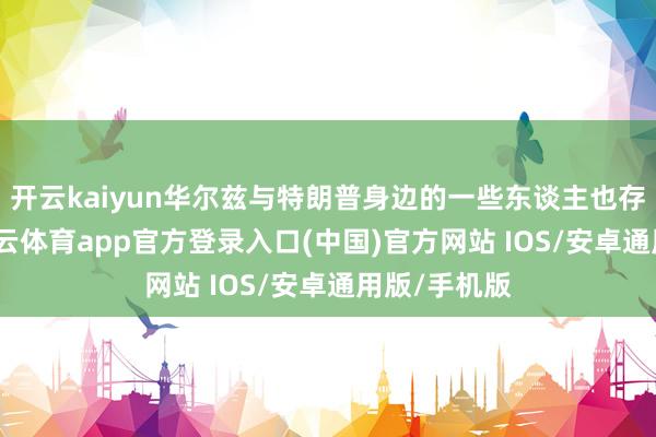 开云kaiyun华尔兹与特朗普身边的一些东谈主也存在矛盾-kai云体育app官方登录入口(中国)官方网站 IOS/安卓通用版/手机版