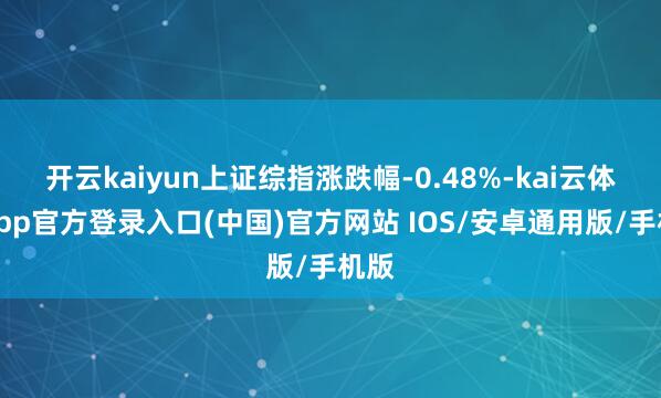 开云kaiyun上证综指涨跌幅-0.48%-kai云体育app官方登录入口(中国)官方网站 IOS/安卓通用版/手机版