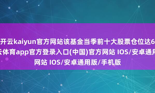 开云kaiyun官方网站该基金当季前十大股票仓位达6.08%-kai云体育app官方登录入口(中国)官方网站 IOS/安卓通用版/手机版