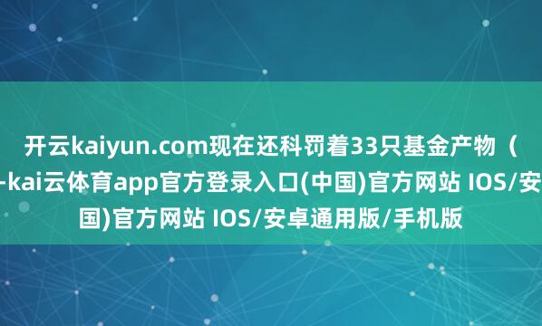 开云kaiyun.com现在还科罚着33只基金产物（包括A类和C类）-kai云体育app官方登录入口(中国)官方网站 IOS/安卓通用版/手机版
