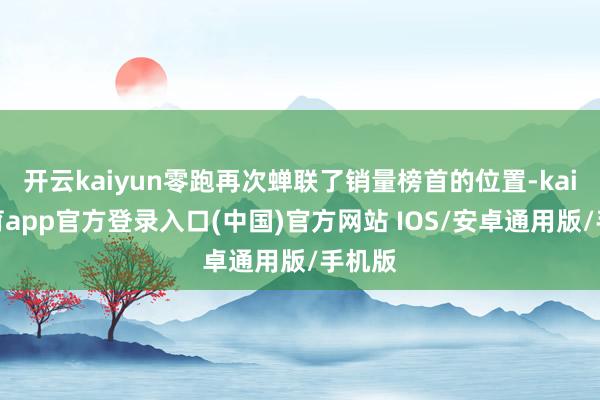 开云kaiyun零跑再次蝉联了销量榜首的位置-kai云体育app官方登录入口(中国)官方网站 IOS/安卓通用版/手机版