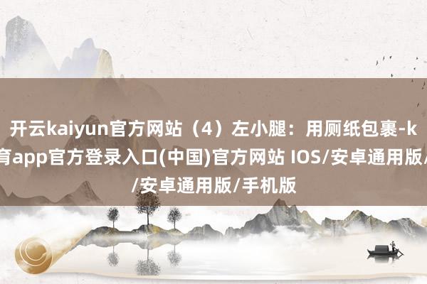 开云kaiyun官方网站(4)左小腿:用厕纸包裹-kai云体育app官方登录入口(中国)官方网站 IOS/安卓通用版/手机版