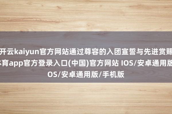 开云kaiyun官方网站通过尊容的入团宣誓与先进赏赐-kai云体育app官方登录入口(中国)官方网站 IOS/安卓通用版/手机版