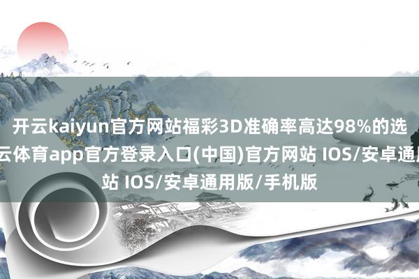 开云kaiyun官方网站福彩3D准确率高达98%的选号手段-kai云体育app官方登录入口(中国)官方网站 IOS/安卓通用版/手机版