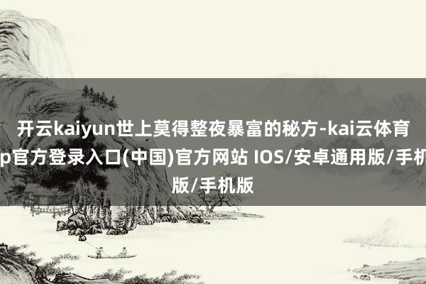 开云kaiyun世上莫得整夜暴富的秘方-kai云体育app官方登录入口(中国)官方网站 IOS/安卓通用版/手机版