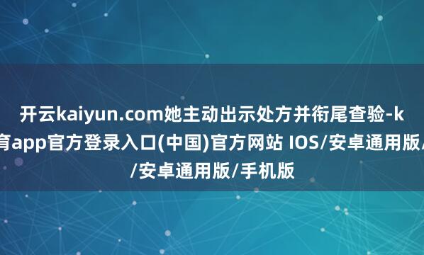 开云kaiyun.com她主动出示处方并衔尾查验-kai云体育app官方登录入口(中国)官方网站 IOS/安卓通用版/手机版