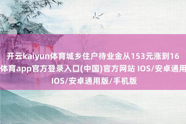 开云kaiyun体育城乡住户待业金从153元涨到163元-kai云体育app官方登录入口(中国)官方网站 IOS/安卓通用版/手机版