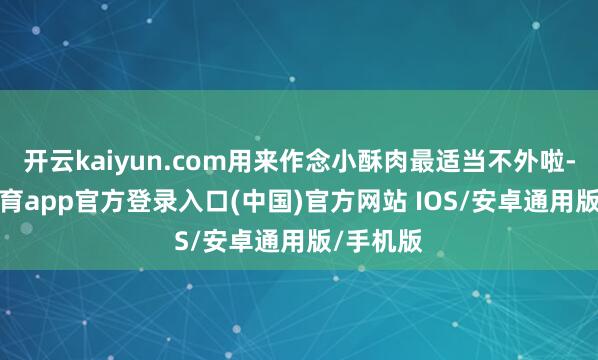 开云kaiyun.com用来作念小酥肉最适当不外啦-kai云体育app官方登录入口(中国)官方网站 IOS/安卓通用版/手机版