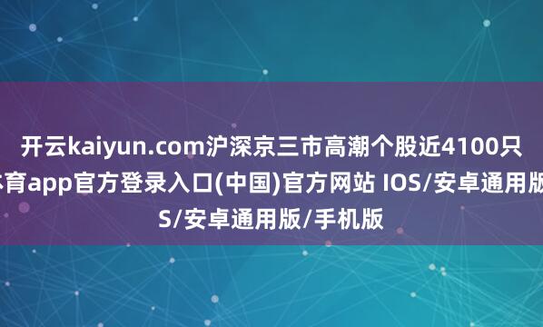 开云kaiyun.com沪深京三市高潮个股近4100只-kai云体育app官方登录入口(中国)官方网站 IOS/安卓通用版/手机版