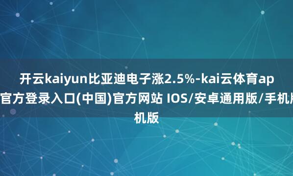 开云kaiyun比亚迪电子涨2.5%-kai云体育app官方登录入口(中国)官方网站 IOS/安卓通用版/手机版
