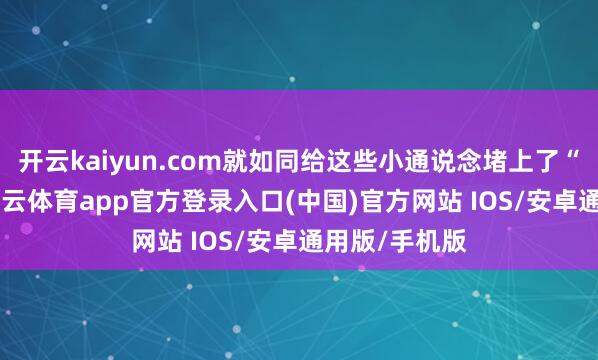 开云kaiyun.com就如同给这些小通说念堵上了“大石头”-kai云体育app官方登录入口(中国)官方网站 IOS/安卓通用版/手机版
