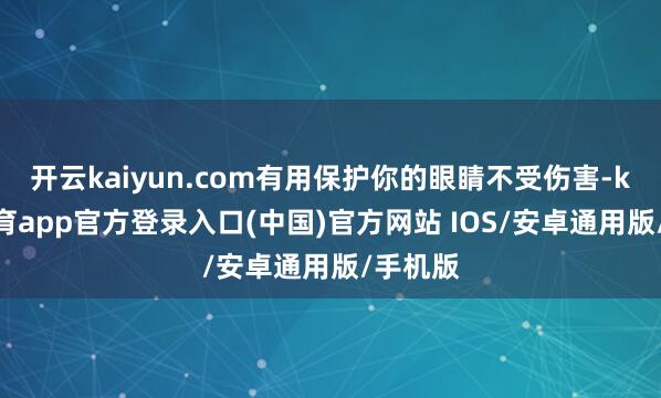 开云kaiyun.com有用保护你的眼睛不受伤害-kai云体育app官方登录入口(中国)官方网站 IOS/安卓通用版/手机版