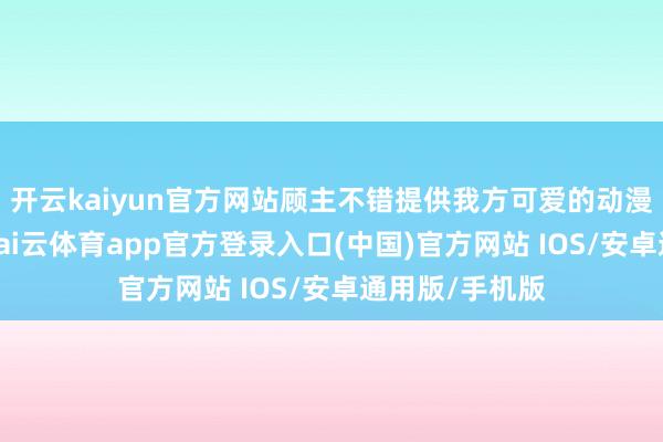 开云kaiyun官方网站顾主不错提供我方可爱的动漫图片或元素-kai云体育app官方登录入口(中国)官方网站 IOS/安卓通用版/手机版