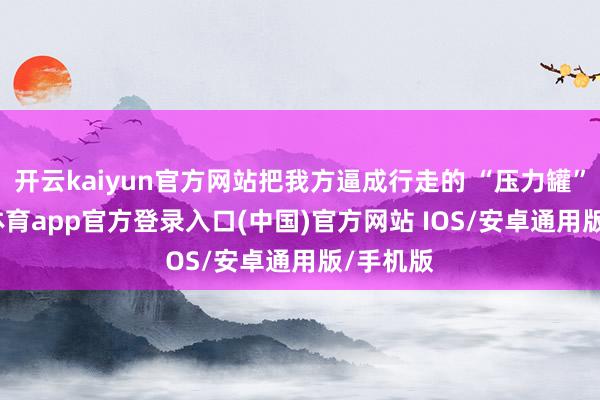 开云kaiyun官方网站把我方逼成行走的 “压力罐”-kai云体育app官方登录入口(中国)官方网站 IOS/安卓通用版/手机版