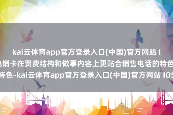 kai云体育app官方登录入口(中国)官方网站 IOS/安卓通用版/手机版电销卡在资费结构和做事内容上更贴合销售电话的特色-kai云体育app官方登录入口(中国)官方网站 IOS/安卓通用版/手机版