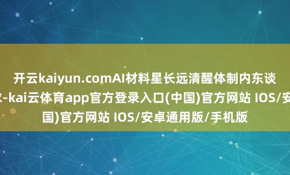 开云kaiyun.comAI材料星长远清醒体制内东谈主群的痛点与需求-kai云体育app官方登录入口(中国)官方网站 IOS/安卓通用版/手机版